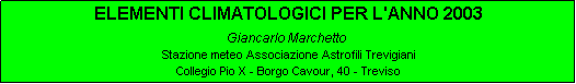 Casella di testo: ELEMENTI CLIMATOLOGICI PER L'ANNO 2003
Giancarlo Marchetto
Stazione meteo Associazione Astrofili Trevigiani
Collegio Pio X - Borgo Cavour, 40 - Treviso