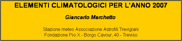 Casella di testo: ELEMENTI CLIMATOLOGICI PER L'ANNO 2007

Giancarlo Marchetto

Stazione meteo Associazione Astrofili Trevigiani
Fondazione Pio X - Borgo Cavour, 40 - Treviso